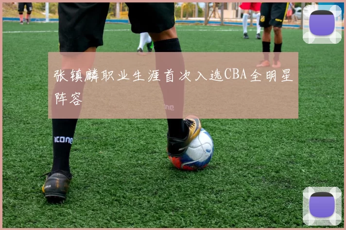 张镇麟职业生涯首次入选CBA全明星阵容