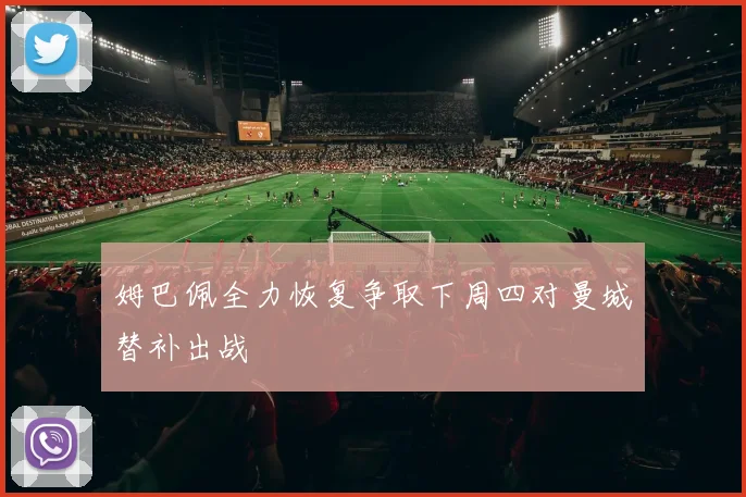 姆巴佩全力恢复争取下周四对曼城替补出战