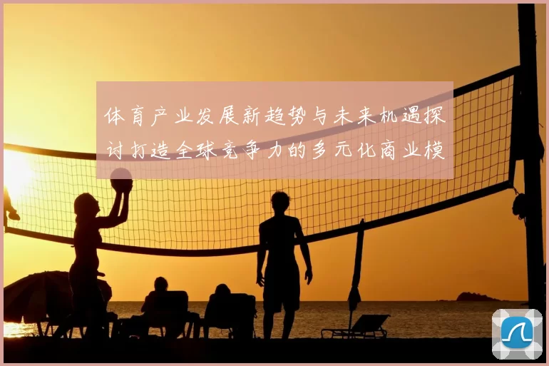 体育产业发展新趋势与未来机遇探讨打造全球竞争力的多元化商业模式
