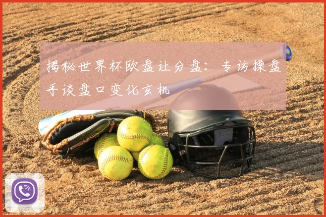 揭秘世界杯欧盘让分盘:专访操盘手谈盘口变化玄机