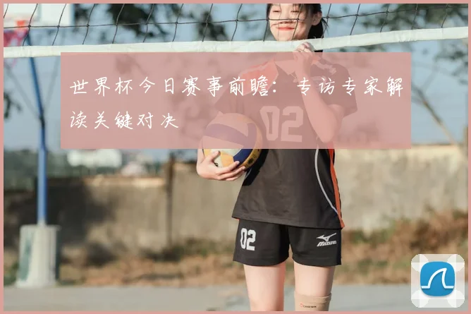 世界杯今日赛事前瞻：专访专家解读关键对决