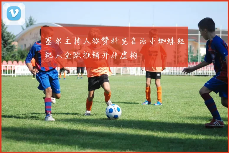 塞尔主持人称赞科克言论小蜘蛛经纪人全欧推销并非虚构