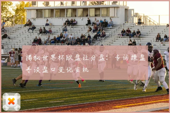 揭秘世界杯欧盘让分盘:专访操盘手谈盘口变化玄机