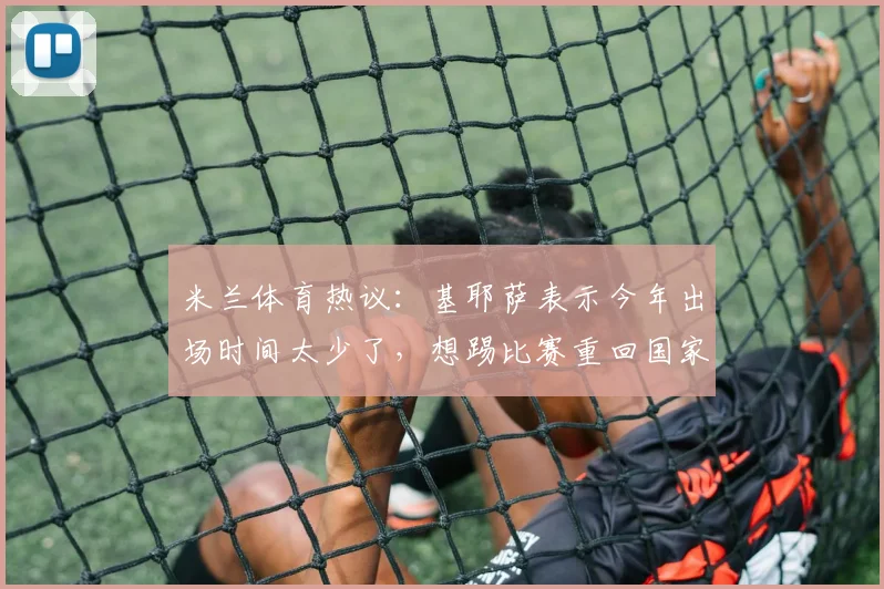 米兰体育热议：基耶萨表示今年出场时间太少了，想踢比赛重回国家队_利物浦_瓜迪奥拉_意大利