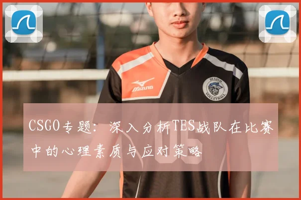 CSGO专题：深入分析TES战队在比赛中的心理素质与应对策略