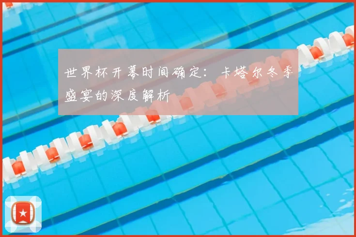 世界杯开幕时间确定：卡塔尔冬季盛宴的深度解析