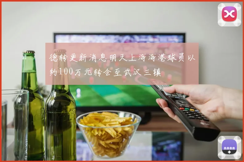 德转更新消息明天上海海港球员以约100万元转会至武汉三镇