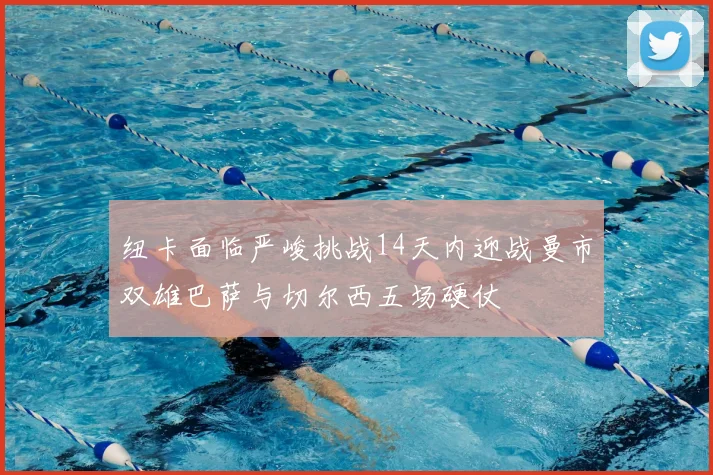 纽卡面临严峻挑战14天内迎战曼市双雄巴萨与切尔西五场硬仗