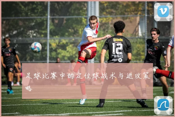 足球比赛中的定位球战术与进攻策略