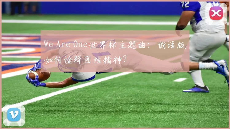 We Are One世界杯主题曲：俄语版如何诠释团结精神？