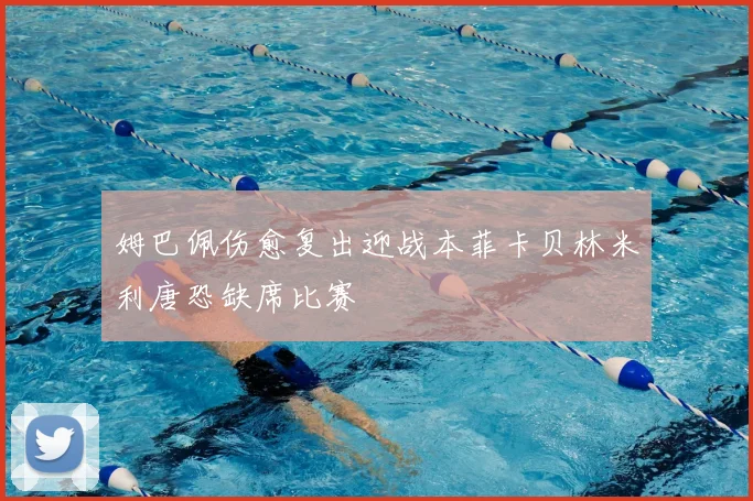 姆巴佩伤愈复出迎战本菲卡贝林米利唐恐缺席比赛
