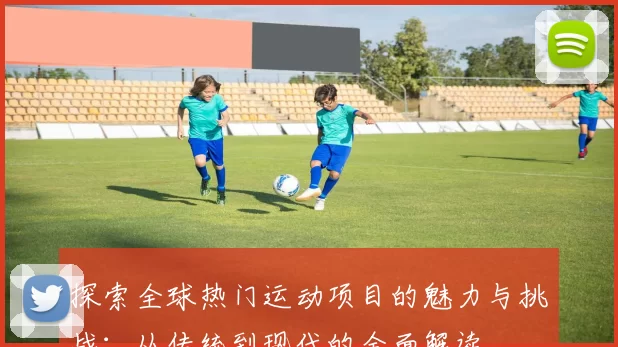 探索全球热门运动项目的魅力与挑战：从传统到现代的全面解读
