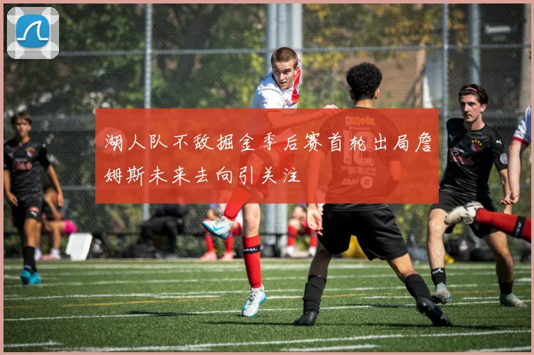 湖人队不敌掘金季后赛首轮出局詹姆斯未来去向引关注