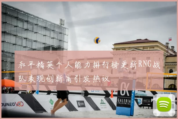 和平精英个人能力排行榜更新RNG战队表现创新高引发热议