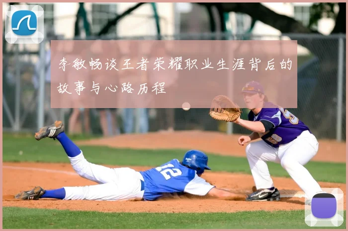 李敏畅谈王者荣耀职业生涯背后的故事与心路历程
