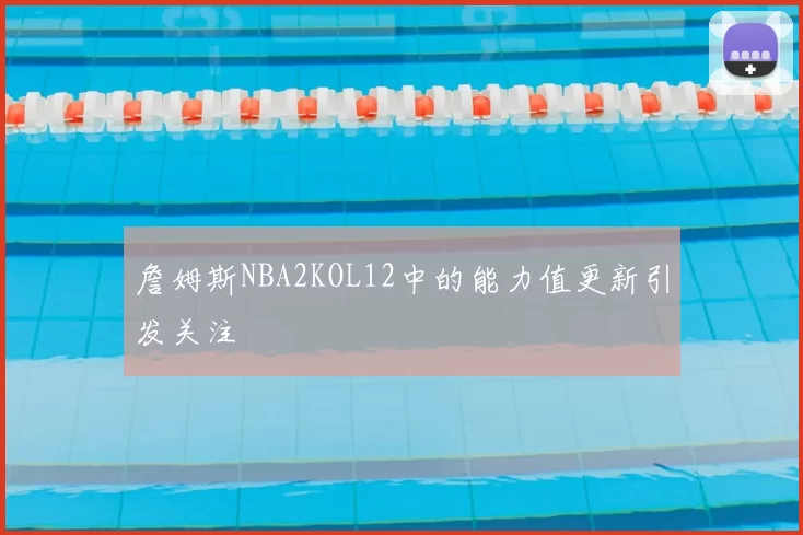 詹姆斯NBA2KOL12中的能力值更新引发关注