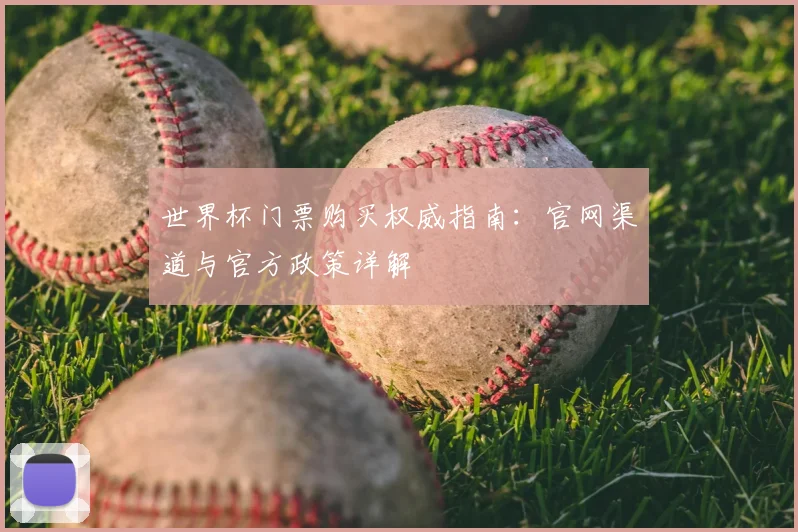 世界杯门票购买权威指南:官网渠道与官方政策详解