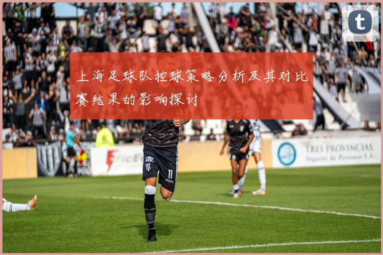 上海足球队控球策略分析及其对比赛结果的影响探讨