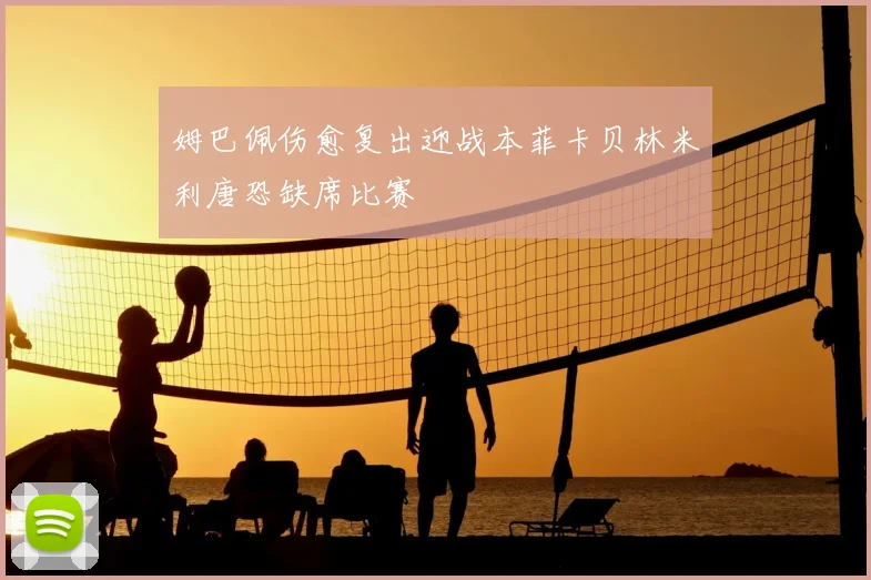 姆巴佩伤愈复出迎战本菲卡贝林米利唐恐缺席比赛