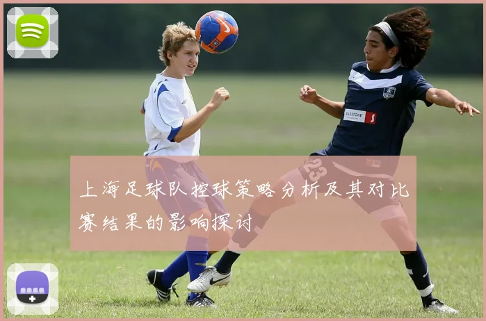 上海足球队控球策略分析及其对比赛结果的影响探讨