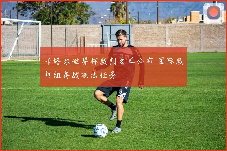 卡塔尔世界杯裁判名单公布 国际裁判组备战执法任务