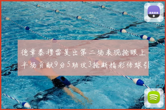 德章泰穆雷复出第二场表现抢眼上半场贡献9分5助攻3抢断精彩传球引关注