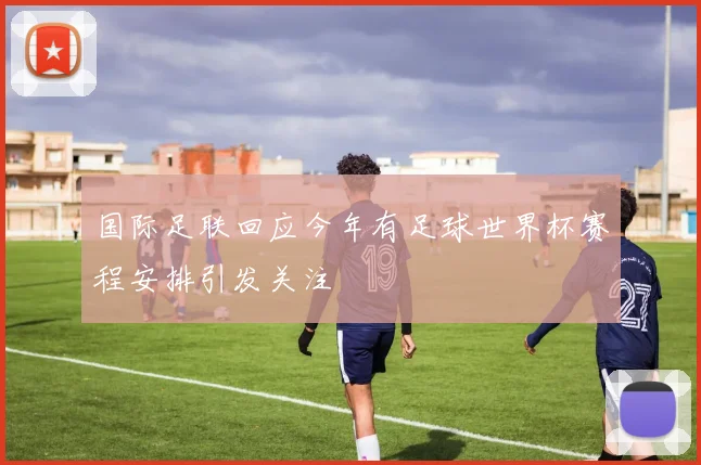 国际足联回应今年有足球世界杯赛程安排引发关注