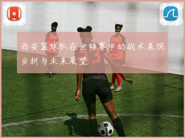 西安篮球队在世锦赛中的战术表现分析与未来展望