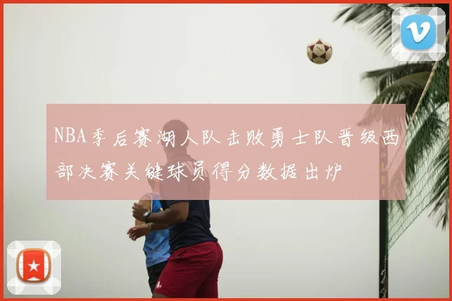 NBA季后赛湖人队击败勇士队晋级西部决赛关键球员得分数据出炉