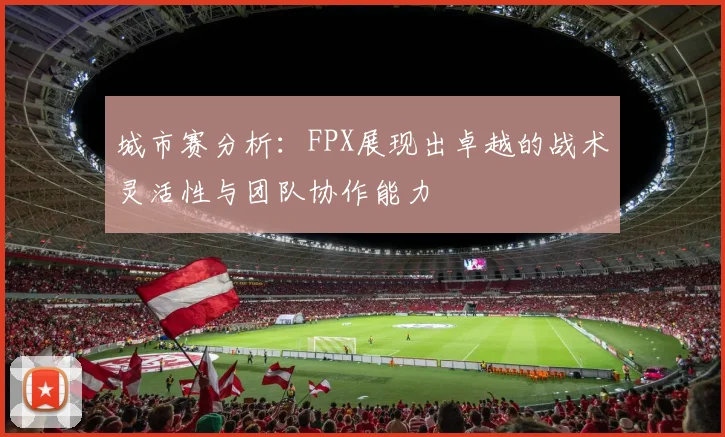 城市赛分析：FPX展现出卓越的战术灵活性与团队协作能力