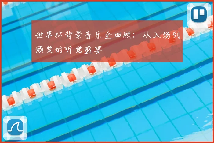 世界杯背景音乐全回顾:从入场到颁奖的听觉盛宴