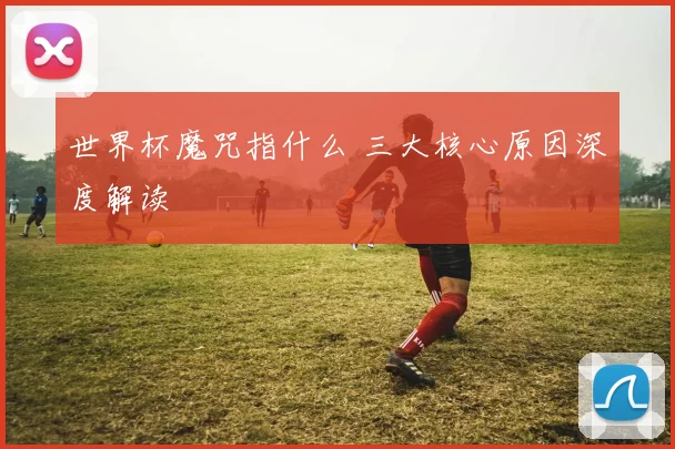 世界杯魔咒指什么 三大核心原因深度解读