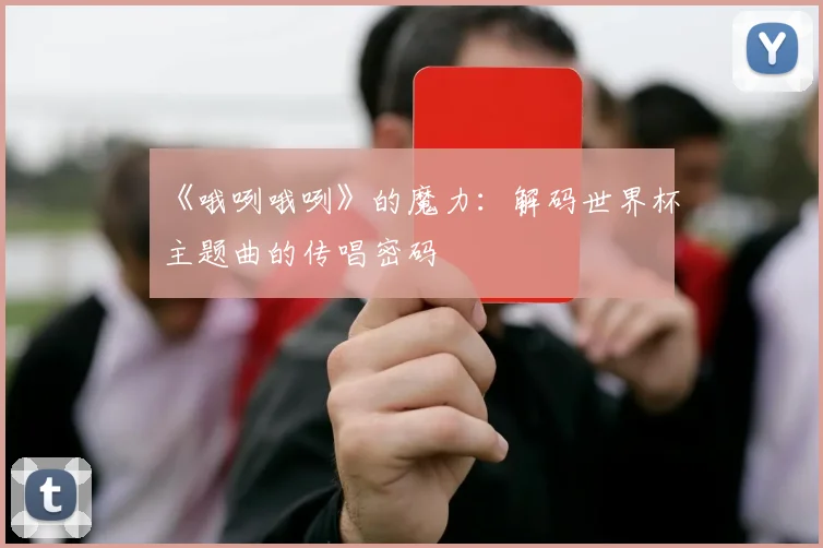 《哦咧哦咧》的魔力：解码世界杯主题曲的传唱密码