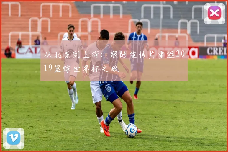 从北京到上海：跟随宣传片重温2019篮球世界杯之旅