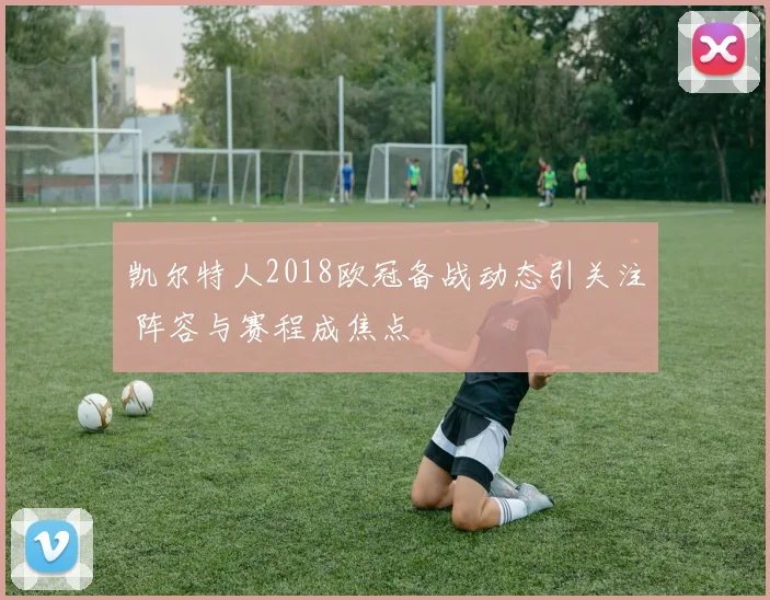 凯尔特人2018欧冠备战动态引关注 阵容与赛程成焦点