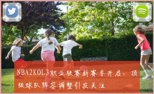NBA2KOL3职业联赛新赛季开启,顶级球队阵容调整引发关注