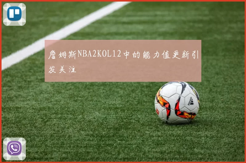 詹姆斯NBA2KOL12中的能力值更新引发关注