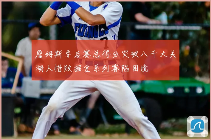 詹姆斯季后赛总得分突破八千大关湖人惜败掘金系列赛陷困境