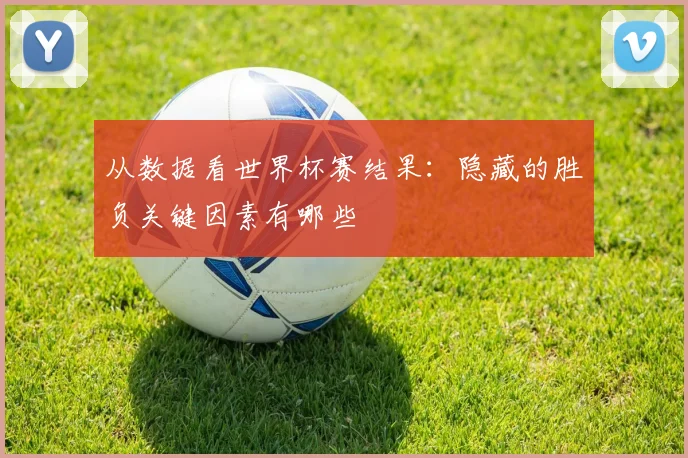 从数据看世界杯赛结果:隐藏的胜负关键因素有哪些