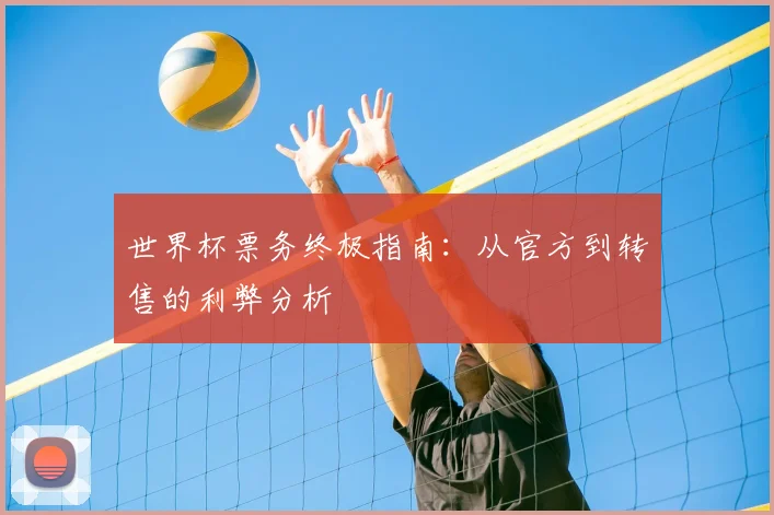 世界杯票务终极指南：从官方到转售的利弊分析
