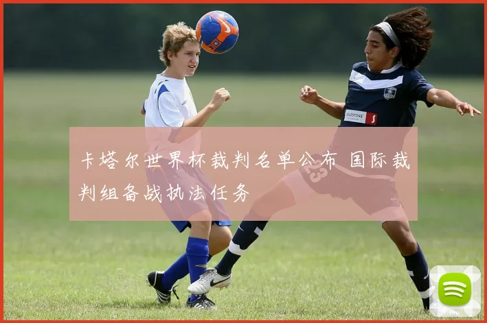 卡塔尔世界杯裁判名单公布 国际裁判组备战执法任务