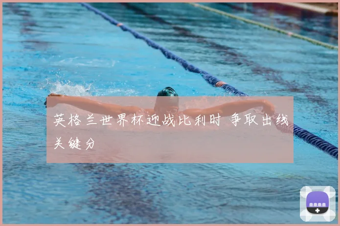 英格兰世界杯迎战比利时 争取出线关键分
