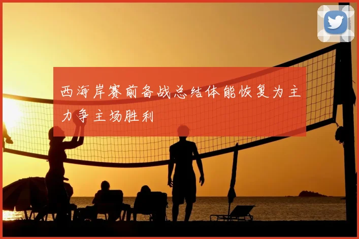 西海岸赛前备战总结体能恢复为主力争主场胜利