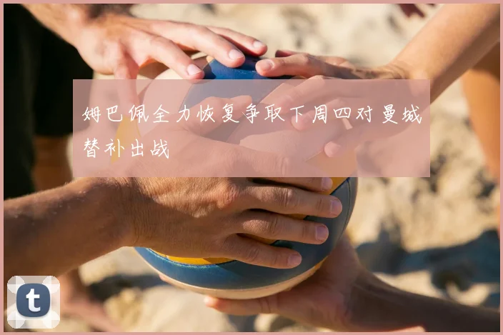 姆巴佩全力恢复争取下周四对曼城替补出战