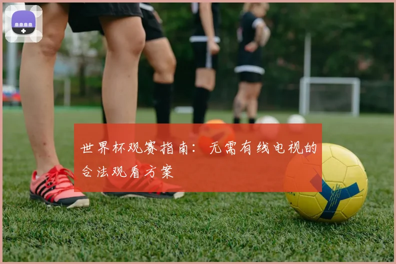 世界杯观赛指南：无需有线电视的合法观看方案