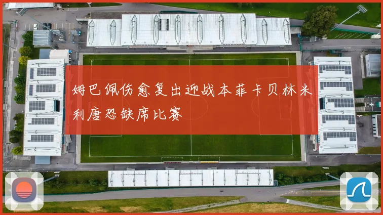 姆巴佩伤愈复出迎战本菲卡贝林米利唐恐缺席比赛