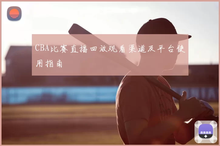 CBA比赛直播回放观看渠道及平台使用指南