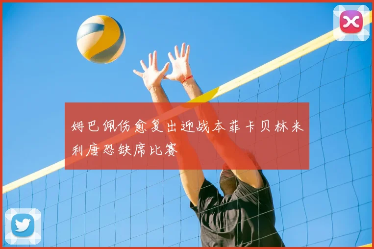 姆巴佩伤愈复出迎战本菲卡贝林米利唐恐缺席比赛