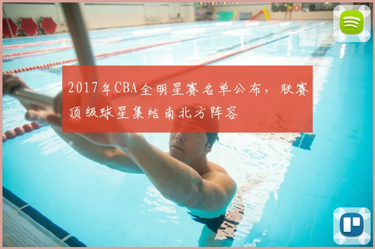 2017年CBA全明星赛名单公布，联赛顶级球星集结南北方阵容