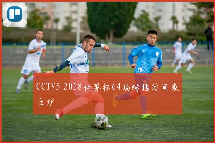 CCTV5 2018世界杯64场转播时间表出炉